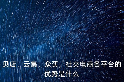 貝店、云集、眾買，社交電商各平臺的優(yōu)勢是什么
