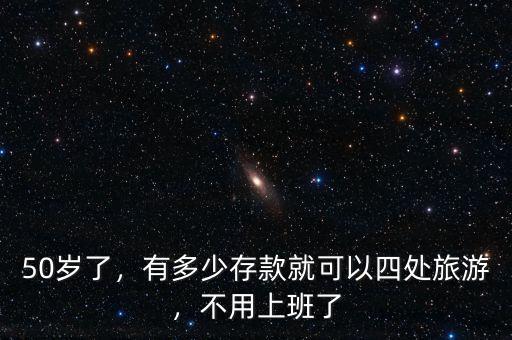 50歲了，有多少存款就可以四處旅游，不用上班了