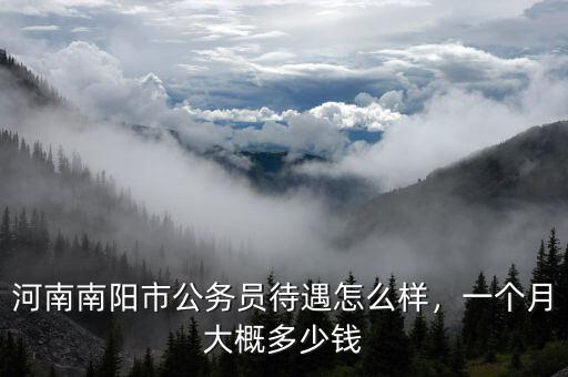 河南南陽(yáng)市公務(wù)員待遇怎么樣，一個(gè)月大概多少錢(qián)