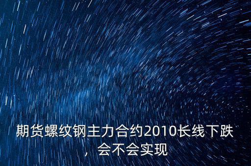 期貨螺紋鋼主力合約2010長線下跌，會不會實現