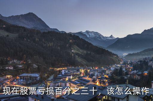 現(xiàn)在股票虧損百分之三十，該怎么操作