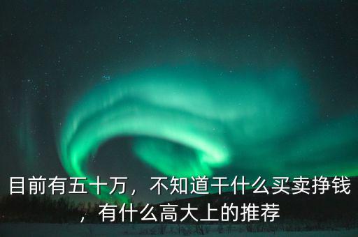 目前有五十萬，不知道干什么買賣掙錢，有什么高大上的推薦