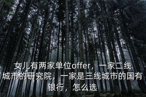 女兒有兩家單位offer，一家二線城市的研究院，一家是三線城市的國有銀行，怎么選