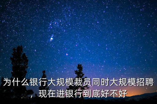 為什么銀行大規(guī)模裁員同時大規(guī)模招聘，現在進銀行到底好不好