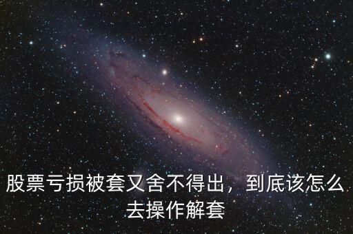 股票虧損被套又舍不得出，到底該怎么去操作解套