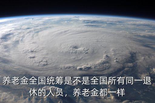 養(yǎng)老金全國統(tǒng)籌是不是全國所有同一退休的人員，養(yǎng)老金都一樣