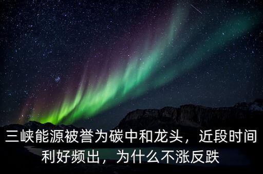 三峽能源被譽(yù)為碳中和龍頭，近段時(shí)間利好頻出，為什么不漲反跌