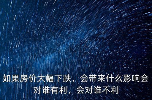 如果房價大幅下跌，會帶來什么影響會對誰有利，會對誰不利