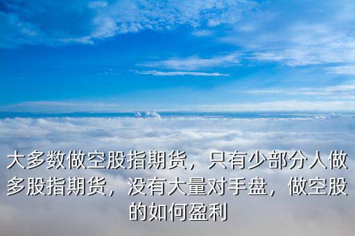 大多數(shù)做空股指期貨，只有少部分人做多股指期貨，沒有大量對手盤，做空股的如何盈利