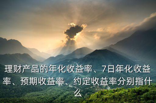 理財產(chǎn)品的年化收益率、7日年化收益率、預(yù)期收益率、約定收益率分別指什么
