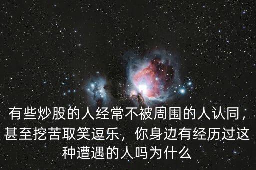有些炒股的人經(jīng)常不被周圍的人認同，甚至挖苦取笑逗樂，你身邊有經(jīng)歷過這種遭遇的人嗎為什么