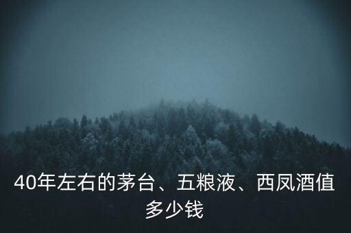 40年左右的茅臺、五糧液、西鳳酒值多少錢