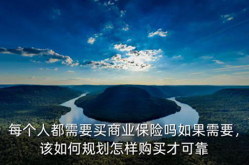 每個(gè)人都需要買商業(yè)保險(xiǎn)嗎如果需要，該如何規(guī)劃怎樣購(gòu)買才可靠