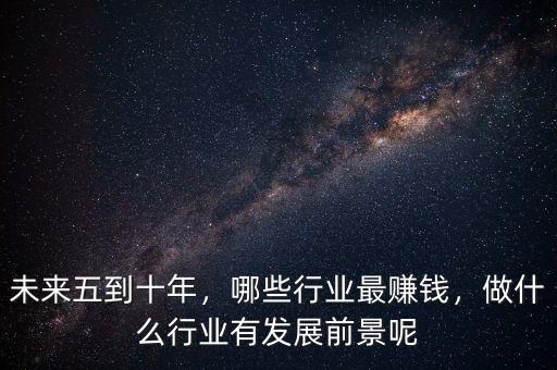 未來五到十年，哪些行業(yè)最賺錢，做什么行業(yè)有發(fā)展前景呢