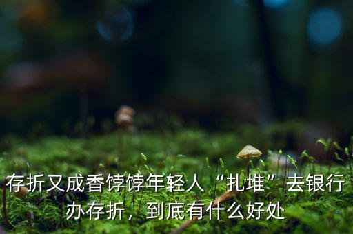 存折又成香餑餑年輕人“扎堆”去銀行辦存折，到底有什么好處