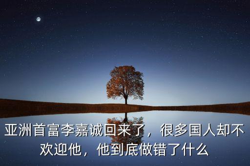 亞洲首富李嘉誠回來了，很多國人卻不歡迎他，他到底做錯了什么