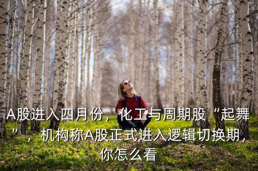A股進(jìn)入四月份，化工與周期股“起舞”，機(jī)構(gòu)稱A股正式進(jìn)入邏輯切換期，你怎么看