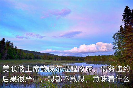 美聯(lián)儲(chǔ)主席鮑威爾提醒政府，債務(wù)違約后果很嚴(yán)重，想都不敢想，意味著什么