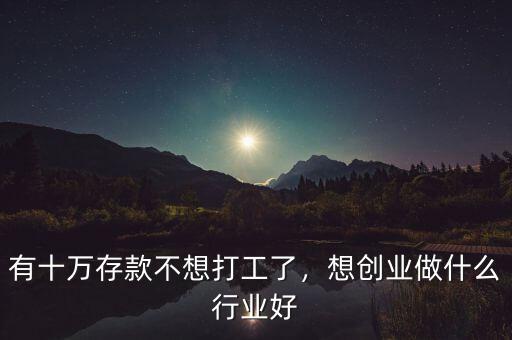有十萬存款不想打工了，想創(chuàng)業(yè)做什么行業(yè)好