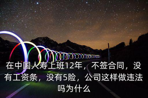 在中國(guó)人壽上班12年，不簽合同，沒有工資條，沒有5險(xiǎn)，公司這樣做違法嗎為什么