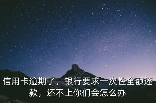 信用卡逾期了，銀行要求一次性全額還款，還不上你們會怎么辦