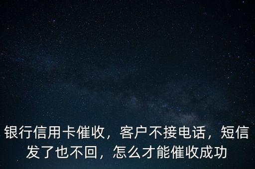 銀行信用卡催收，客戶不接電話，短信發(fā)了也不回，怎么才能催收成功