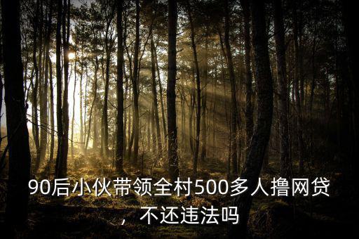 90后小伙帶領(lǐng)全村500多人擼網(wǎng)貸，不還違法嗎