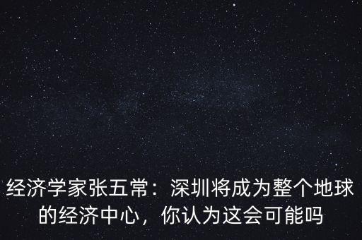 經(jīng)濟(jì)學(xué)家張五常：深圳將成為整個(gè)地球的經(jīng)濟(jì)中心，你認(rèn)為這會(huì)可能嗎