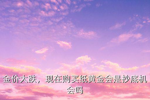 金價大跌，現(xiàn)在購買紙黃金會是抄底機(jī)會嗎