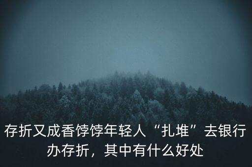 存折又成香餑餑年輕人“扎堆”去銀行辦存折，其中有什么好處