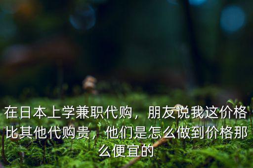 在日本上學(xué)兼職代購(gòu)，朋友說我這價(jià)格比其他代購(gòu)貴，他們是怎么做到價(jià)格那么便宜的