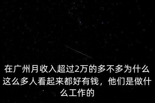 在廣州月收入超過2萬的多不多為什么這么多人看起來都好有錢，他們是做什么工作的