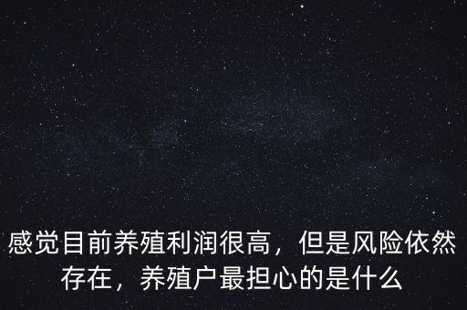 感覺(jué)目前養(yǎng)殖利潤(rùn)很高，但是風(fēng)險(xiǎn)依然存在，養(yǎng)殖戶最擔(dān)心的是什么