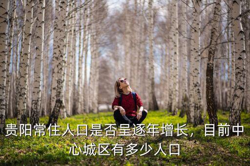 貴陽(yáng)常住人口是否呈逐年增長(zhǎng)，目前中心城區(qū)有多少人口