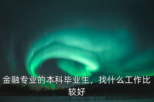 金融專業(yè)的本科畢業(yè)生，找什么工作比較好