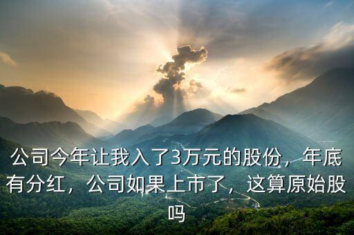 公司今年讓我入了3萬(wàn)元的股份，年底有分紅，公司如果上市了，這算原始股嗎