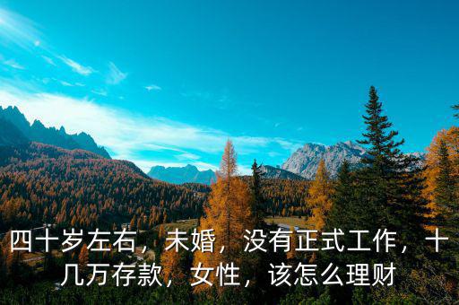 四十歲左右，未婚，沒有正式工作，十幾萬存款，女性，該怎么理財(cái)