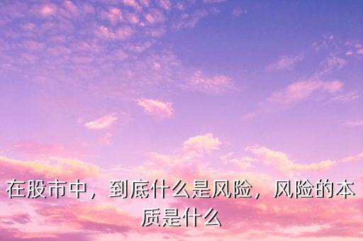 在股市中，到底什么是風(fēng)險(xiǎn)，風(fēng)險(xiǎn)的本質(zhì)是什么