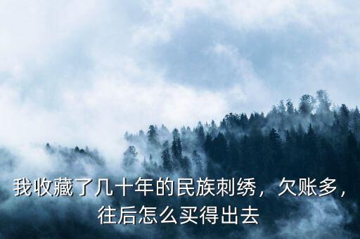 我收藏了幾十年的民族刺繡，欠賬多，往后怎么買得出去