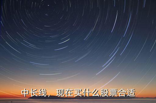 中長(zhǎng)線(xiàn)，現(xiàn)在買(mǎi)什么股票合適