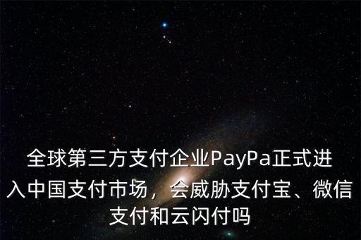 全球第三方支付企業(yè)PayPa正式進(jìn)入中國(guó)支付市場(chǎng)，會(huì)威脅支付寶、微信支付和云閃付嗎