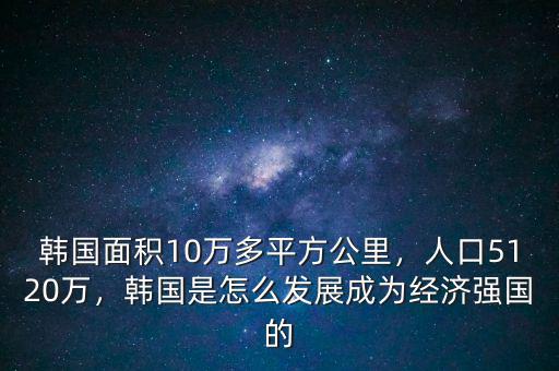 韓國(guó)面積10萬多平方公里，人口5120萬，韓國(guó)是怎么發(fā)展成為經(jīng)濟(jì)強(qiáng)國(guó)的