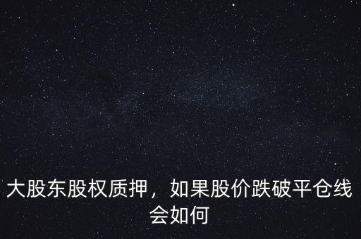 大股東股權(quán)質(zhì)押，如果股價跌破平倉線會如何