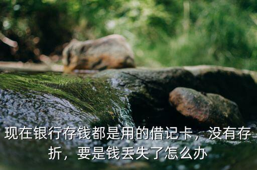 現(xiàn)在銀行存錢都是用的借記卡，沒有存折，要是錢丟失了怎么辦