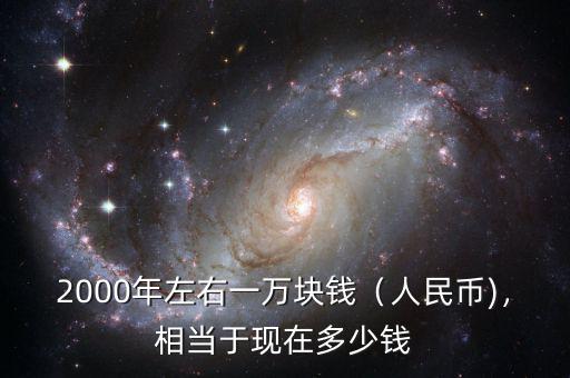 2000年左右一萬塊錢（人民幣)，相當于現(xiàn)在多少錢