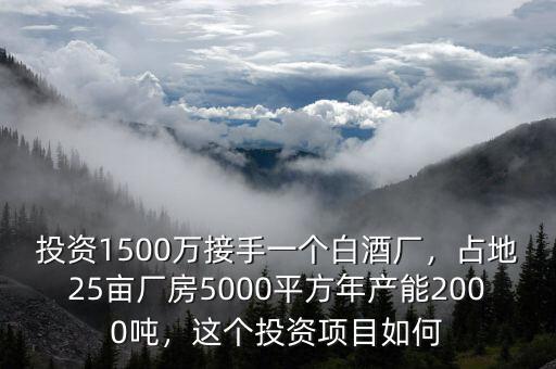 投資1500萬接手一個(gè)白酒廠，占地25畝廠房5000平方年產(chǎn)能2000噸，這個(gè)投資項(xiàng)目如何