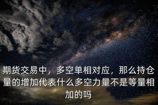期貨交易中，多空單相對應，那么持倉量的增加代表什么多空力量不是等量相加的嗎