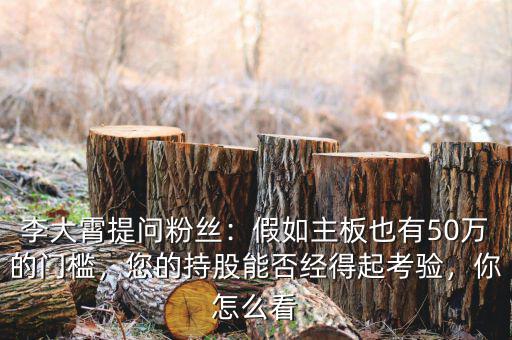 李大霄提問粉絲：假如主板也有50萬的門檻，您的持股能否經(jīng)得起考驗，你怎么看