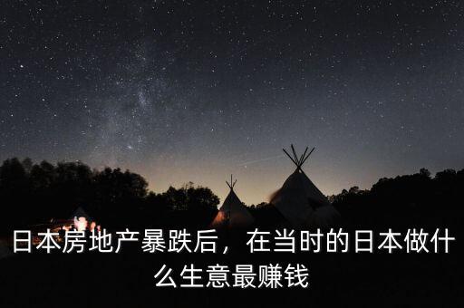 日本房地產(chǎn)暴跌后，在當時的日本做什么生意最賺錢