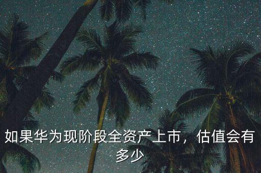 如果華為現(xiàn)階段全資產(chǎn)上市，估值會有多少
